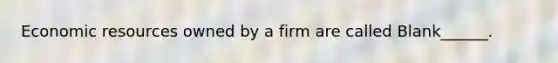 Economic resources owned by a firm are called Blank______.