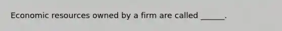 Economic resources owned by a firm are called ______.