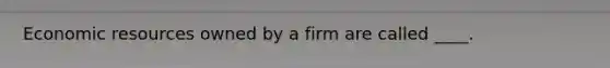 Economic resources owned by a firm are called ____.