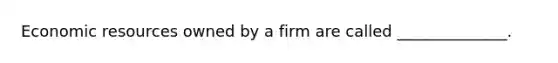 Economic resources owned by a firm are called ______________.