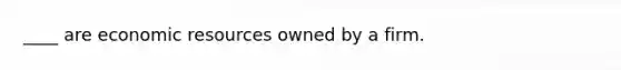 ____ are economic resources owned by a firm.