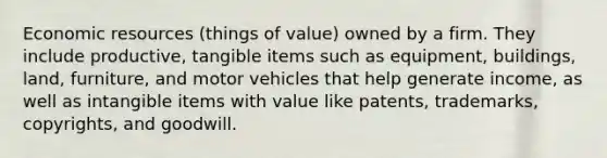 Economic resources (things of value) owned by a firm. They include productive, tangible items such as equipment, buildings, land, furniture, and motor vehicles that help generate income, as well as intangible items with value like patents, trademarks, copyrights, and goodwill.