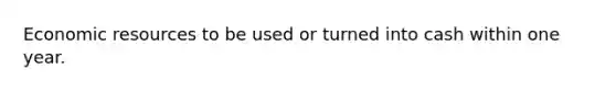 Economic resources to be used or turned into cash within one year.