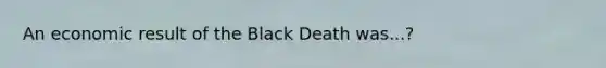 An economic result of the Black Death was...?