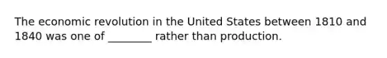 The economic revolution in the United States between 1810 and 1840 was one of ________ rather than production.