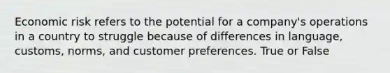 Economic risk refers to the potential for a company's operations in a country to struggle because of differences in language, customs, norms, and customer preferences. True or False