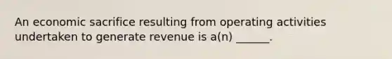 An economic sacrifice resulting from operating activities undertaken to generate revenue is a(n) ______.