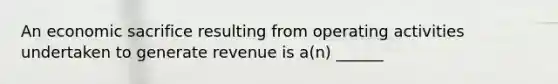 An economic sacrifice resulting from operating activities undertaken to generate revenue is a(n) ______