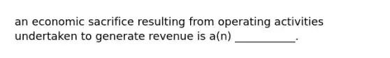 an economic sacrifice resulting from operating activities undertaken to generate revenue is a(n) ___________.