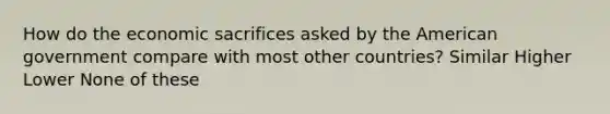 How do the economic sacrifices asked by the American government compare with most other countries? Similar Higher Lower None of these