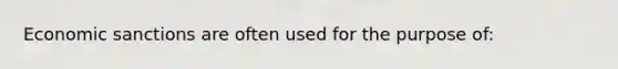 Economic sanctions are often used for the purpose of: