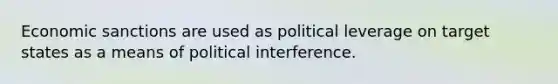 Economic sanctions are used as political leverage on target states as a means of political interference.