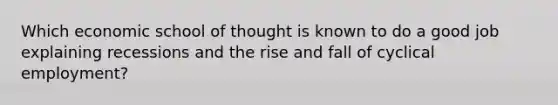 Which economic school of thought is known to do a good job explaining recessions and the rise and fall of cyclical employment?