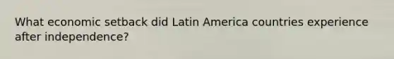 What economic setback did Latin America countries experience after independence?