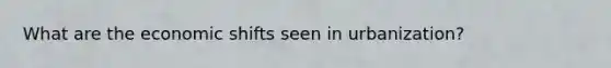 What are the economic shifts seen in urbanization?