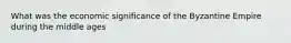 What was the economic significance of the Byzantine Empire during the middle ages