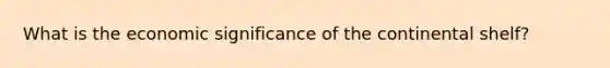 What is the economic significance of the continental shelf?