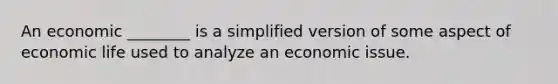 An economic ________ is a simplified version of some aspect of economic life used to analyze an economic issue.