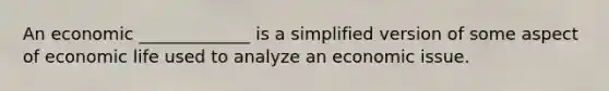 An economic _____________ is a simplified version of some aspect of economic life used to analyze an economic issue.