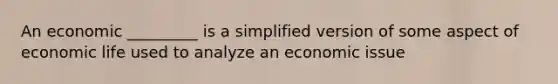 An economic _________ is a simplified version of some aspect of economic life used to analyze an economic issue