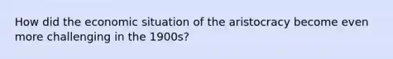 How did the economic situation of the aristocracy become even more challenging in the 1900s?