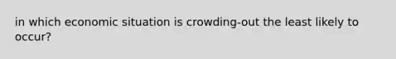 in which economic situation is crowding-out the least likely to occur?