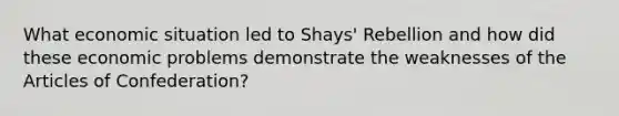 What economic situation led to Shays' Rebellion and how did these economic problems demonstrate the weaknesses of the Articles of Confederation?