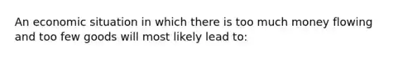 An economic situation in which there is too much money flowing and too few goods will most likely lead to: