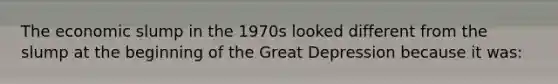 The economic slump in the 1970s looked different from the slump at the beginning of the Great Depression because it was: