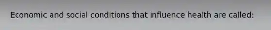 Economic and social conditions that influence health are called: