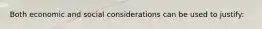 Both economic and social considerations can be used to justify: