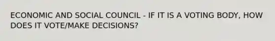 ECONOMIC AND SOCIAL COUNCIL - IF IT IS A VOTING BODY, HOW DOES IT VOTE/MAKE DECISIONS?