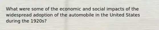 What were some of the economic and social impacts of the widespread adoption of the automobile in the United States during the 1920s?