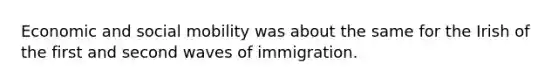 Economic and social mobility was about the same for the Irish of the first and second waves of immigration.