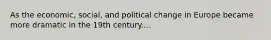 As the economic, social, and political change in Europe became more dramatic in the 19th century....