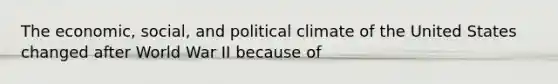 The economic, social, and political climate of the United States changed after World War II because of