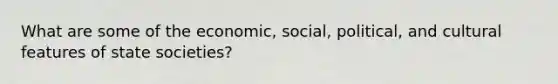 What are some of the economic, social, political, and cultural features of state societies?