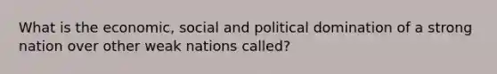 What is the economic, social and political domination of a strong nation over other weak nations called?