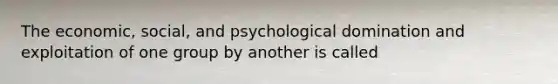 The economic, social, and psychological domination and exploitation of one group by another is called