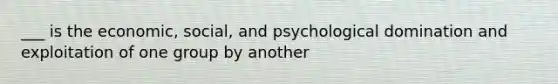 ___ is the economic, social, and psychological domination and exploitation of one group by another