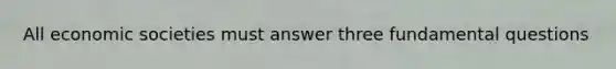 All economic societies must answer three fundamental questions