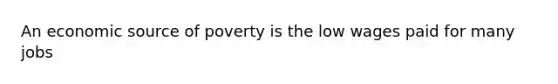 An economic source of poverty is the low wages paid for many jobs