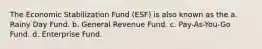 The Economic Stabilization Fund (ESF) is also known as the a. Rainy Day Fund. b. General Revenue Fund. c. Pay-As-You-Go Fund. d. Enterprise Fund.