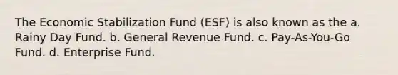 The Economic Stabilization Fund (ESF) is also known as the a. Rainy Day Fund. b. General Revenue Fund. c. Pay-As-You-Go Fund. d. Enterprise Fund.