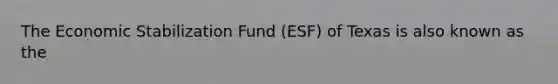 The Economic Stabilization Fund (ESF) of Texas is also known as the