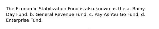 The Economic Stabilization Fund is also known as the a. Rainy Day Fund. b. General Revenue Fund. c. Pay-As-You-Go Fund. d. Enterprise Fund.