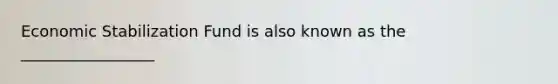 Economic Stabilization Fund is also known as the _________________