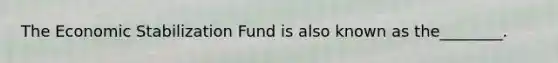 The Economic Stabilization Fund is also known as the________.