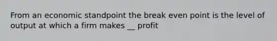 From an economic standpoint the break even point is the level of output at which a firm makes __ profit