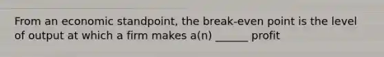 From an economic standpoint, the break-even point is the level of output at which a firm makes a(n) ______ profit